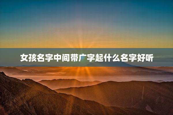 女孩名字中间带广字起什么名字好听