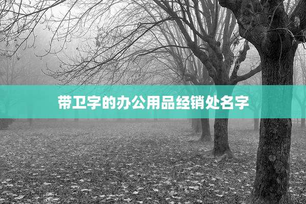 带卫字的办公用品经销处名字