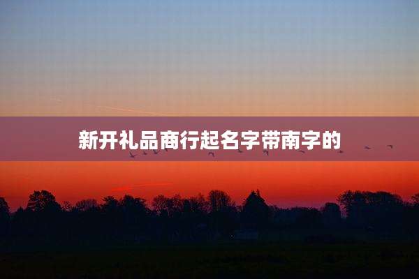 新开礼品商行起名字带南字的