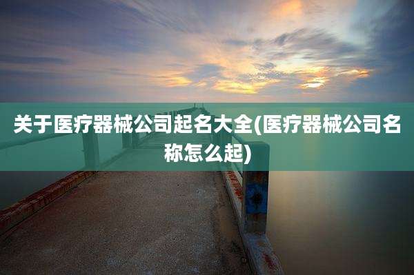关于医疗器械公司起名大全(医疗器械公司名称怎么起)