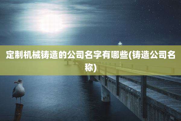 定制机械铸造的公司名字有哪些(铸造公司名称)
