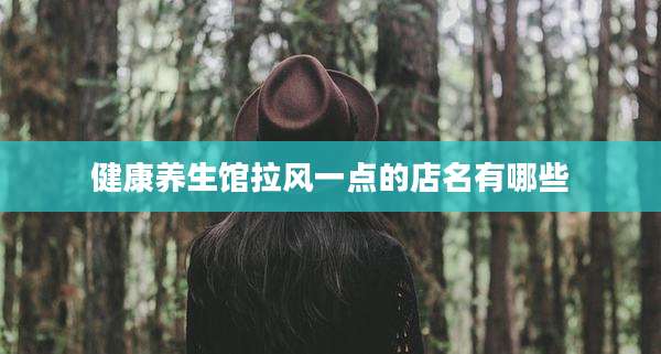 健康养生馆拉风一点的店名有哪些