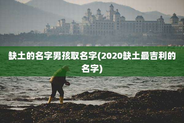 缺土的名字男孩取名字(2020缺土最吉利的名字)