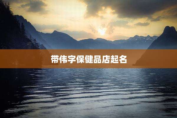 带伟字保健品店起名