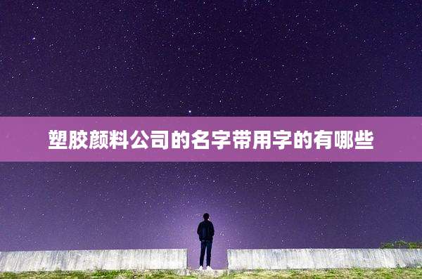 塑胶颜料公司的名字带用字的有哪些