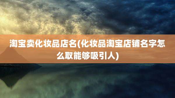 淘宝卖化妆品店名(化妆品淘宝店铺名字怎么取能够吸引人)