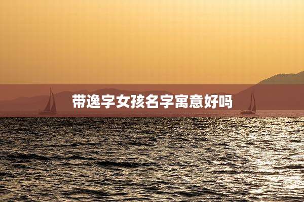 带逸字女孩名字寓意好吗