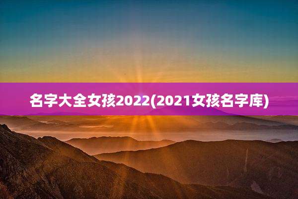 名字大全女孩2022(2021女孩名字库)