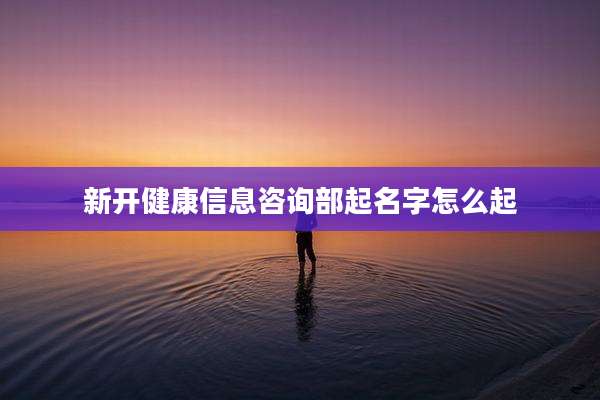 新开健康信息咨询部起名字怎么起