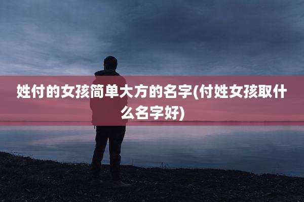 姓付的女孩简单大方的名字(付姓女孩取什么名字好)