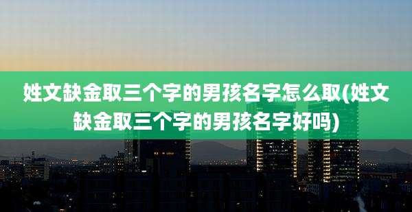 姓文缺金取三个字的男孩名字怎么取(姓文缺金取三个字的男孩名字好吗)