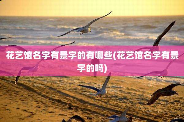 花艺馆名字有景字的有哪些(花艺馆名字有景字的吗)