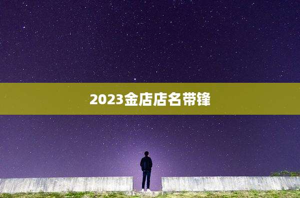 2023金店店名带锋
