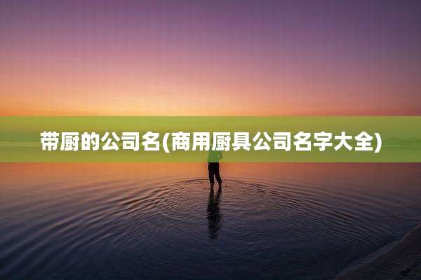 带厨的公司名(商用厨具公司名字大全)