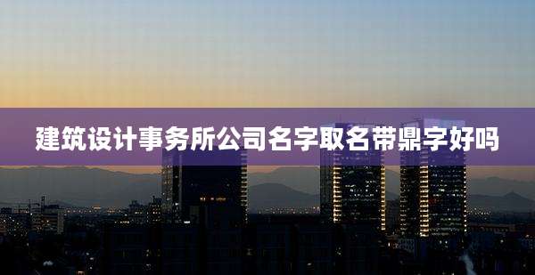 建筑设计事务所公司名字取名带鼎字好吗