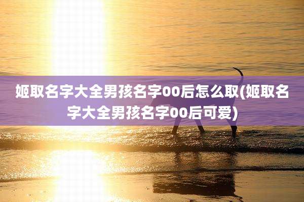 姬取名字大全男孩名字00后怎么取(姬取名字大全男孩名字00后可爱)