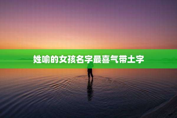 姓喻的女孩名字最喜气带土字
