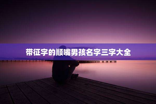 带征字的顺嘴男孩名字三字大全