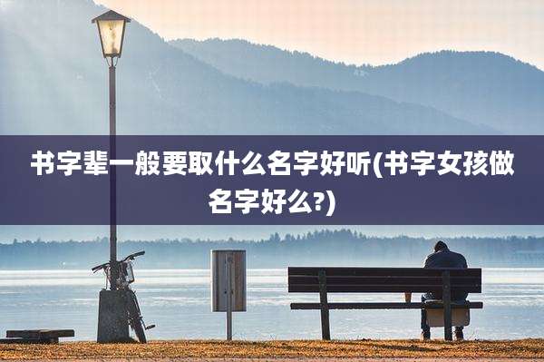 书字辈一般要取什么名字好听(书字女孩做名字好么?)