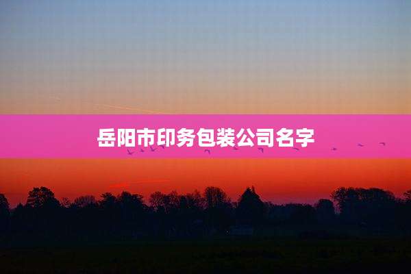 岳阳市印务包装公司名字