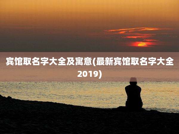 宾馆取名字大全及寓意(最新宾馆取名字大全2019)