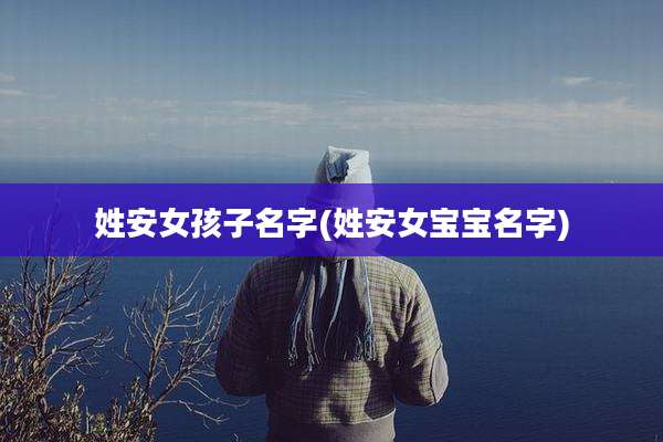 姓安女孩子名字(姓安女宝宝名字)