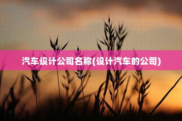 汽车设计公司名称(设计汽车的公司)