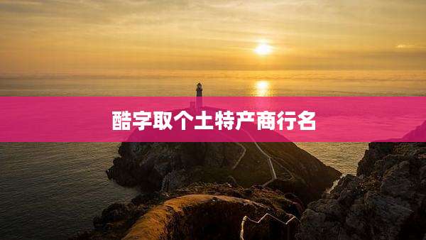 酷字取个土特产商行名