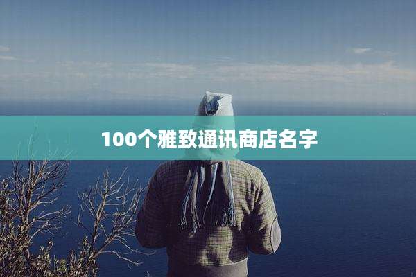 100个雅致通讯商店名字