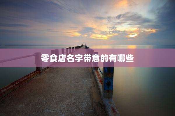零食店名字带意的有哪些