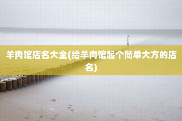 羊肉馆店名大全(给羊肉馆起个简单大方的店名)