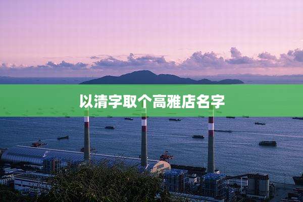 以清字取个高雅店名字