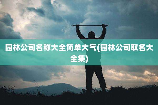 园林公司名称大全简单大气(园林公司取名大全集)