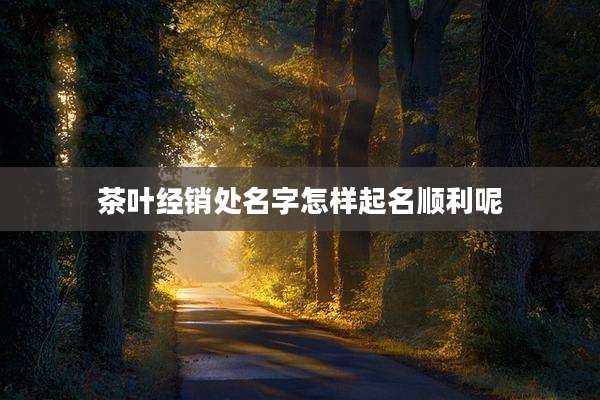 茶叶经销处名字怎样起名顺利呢