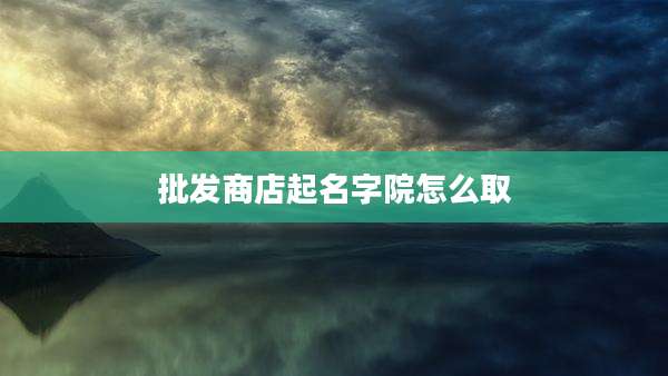 批发商店起名字院怎么取
