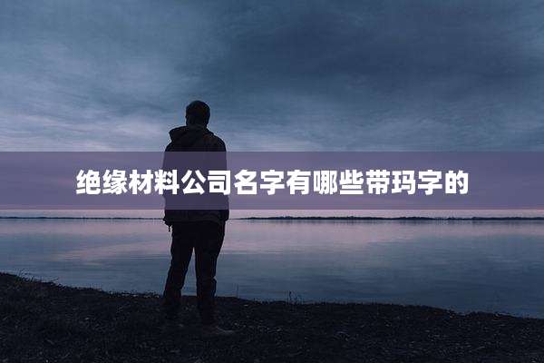 绝缘材料公司名字有哪些带玛字的
