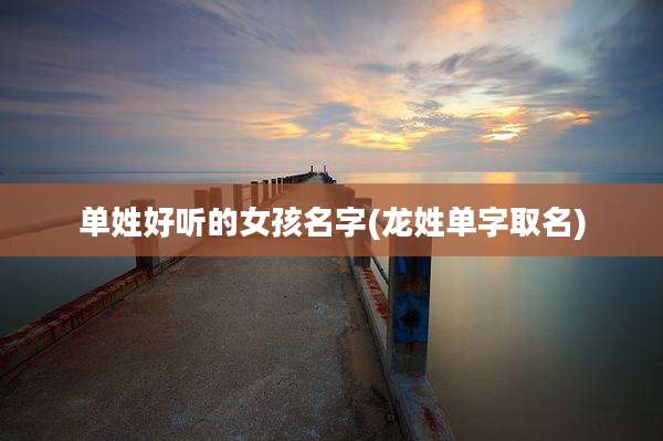单姓好听的女孩名字(龙姓单字取名)