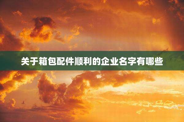 关于箱包配件顺利的企业名字有哪些