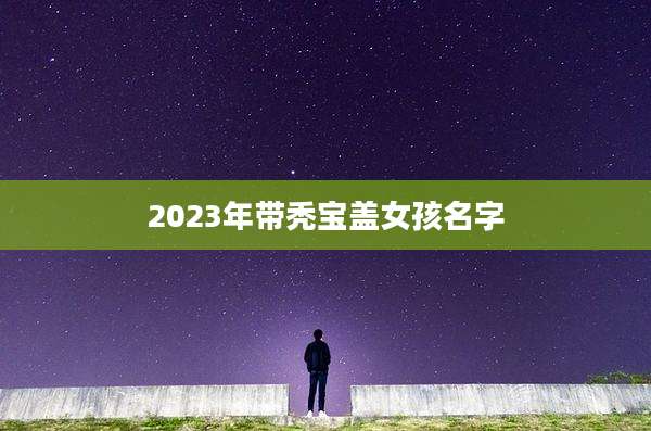 2023年带秃宝盖女孩名字