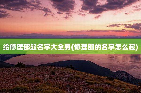 给修理部起名字大全男(修理部的名字怎么起)