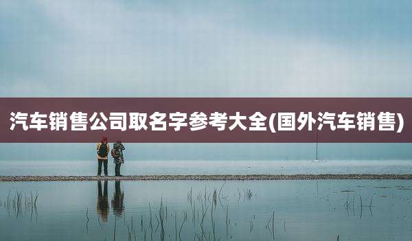 汽车销售公司取名字参考大全(国外汽车销售)