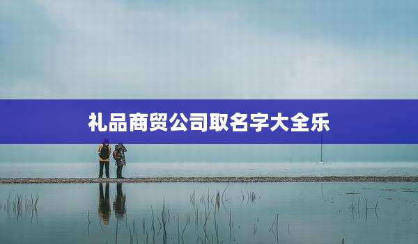 礼品商贸公司取名字大全乐