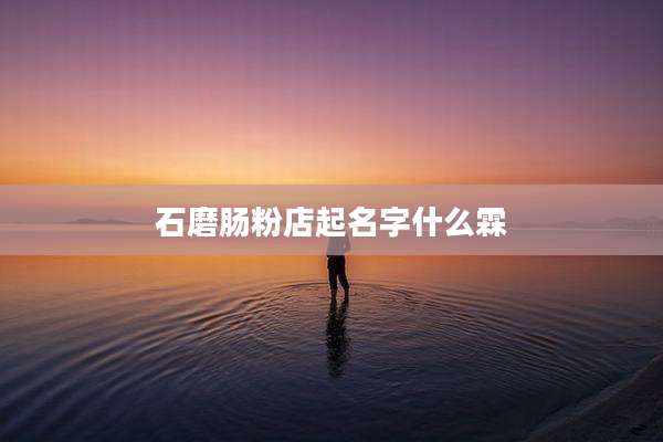 石磨肠粉店起名字什么霖