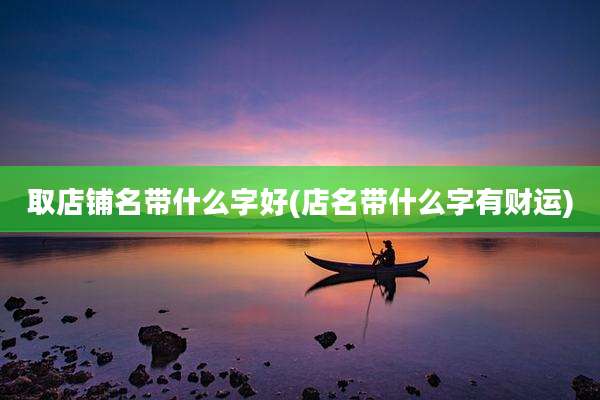 取店铺名带什么字好(店名带什么字有财运)