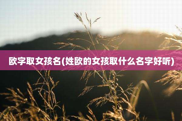 欧字取女孩名(姓欧的女孩取什么名字好听)