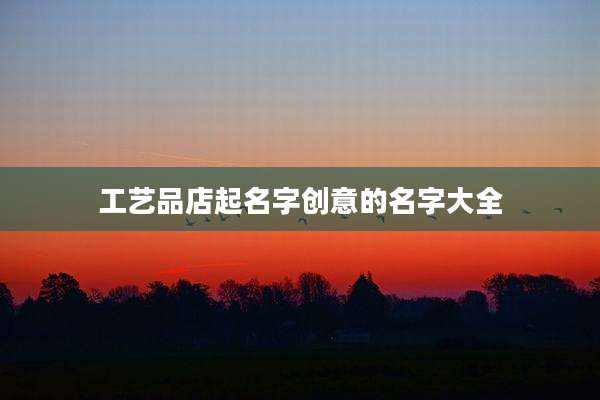 工艺品店起名字创意的名字大全