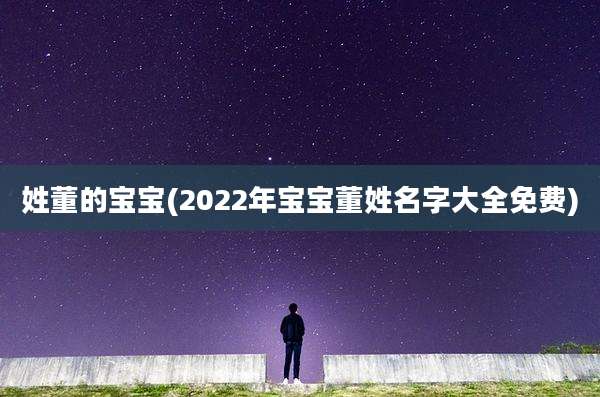 姓董的宝宝(2022年宝宝董姓名字大全免费)