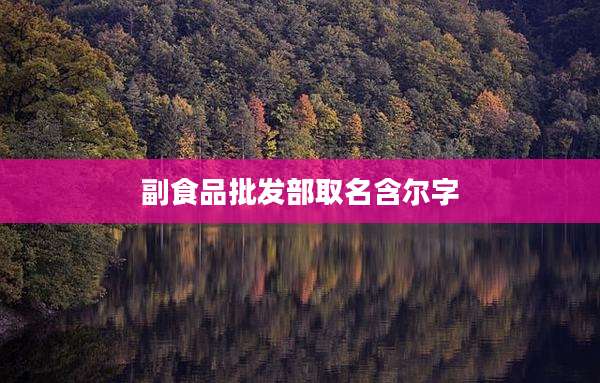 副食品批发部取名含尔字
