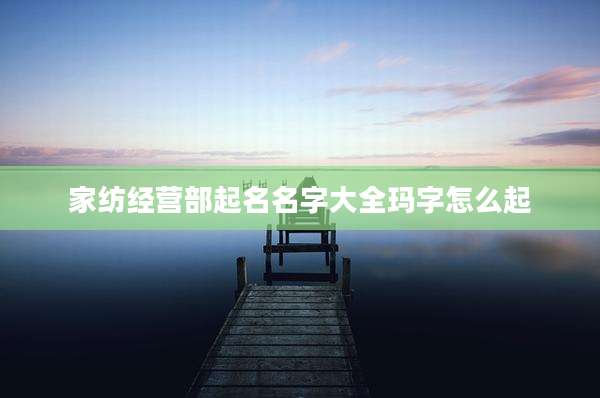 家纺经营部起名名字大全玛字怎么起