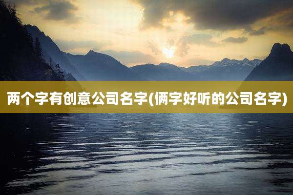 两个字有创意公司名字(俩字好听的公司名字)